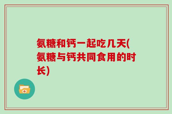 氨糖和钙一起吃几天(氨糖与钙共同食用的时长) 氨糖和钙一起吃几天(氨糖与钙共同食用的时长)