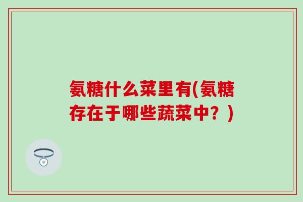 氨糖什么菜里有(氨糖存在于哪些蔬菜中？)