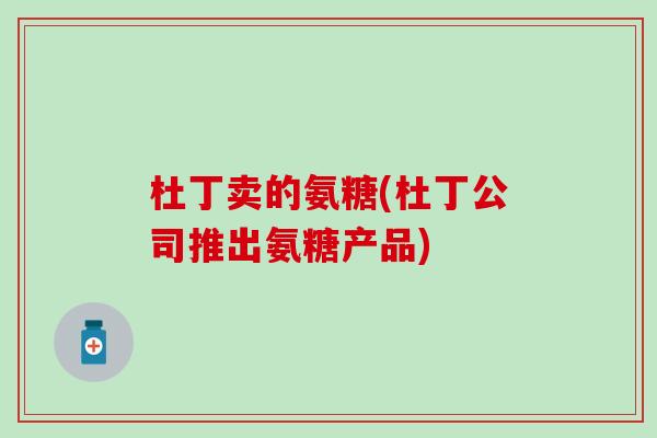 杜丁卖的氨糖(杜丁公司推出氨糖产品) 杜丁卖的氨糖(杜丁公司推出氨糖产品)