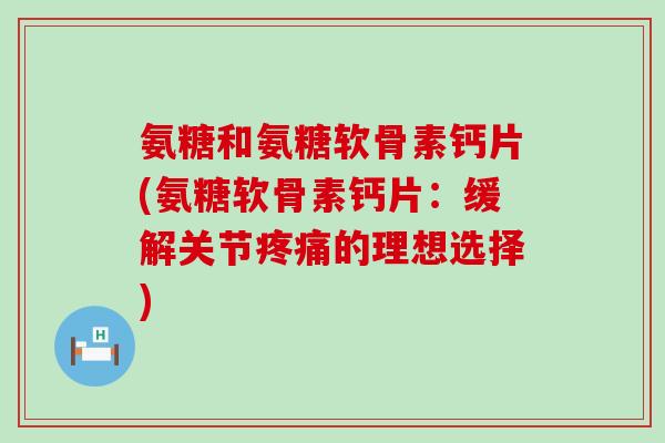 氨糖和氨糖软骨素钙片(氨糖软骨素钙片：缓解关节的理想选择)