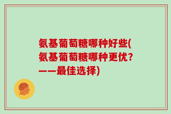 氨基葡萄糖哪种好些(氨基葡萄糖哪种更优?——佳选择) 氨基葡萄糖哪种好些(氨基葡萄糖哪种更优?——佳选择)