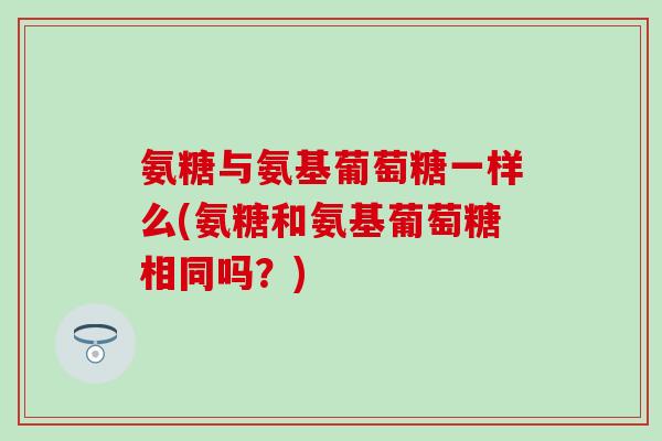 氨糖与氨基葡萄糖一样么(氨糖和氨基葡萄糖相同吗？)