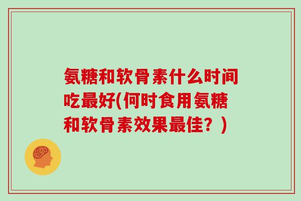 氨糖和软骨素什么时间吃好(何时食用氨糖和软骨素效果佳？)