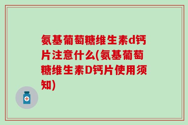 氨基葡萄糖维生素d钙片注意什么(氨基葡萄糖维生素D钙片使用须知) 氨基葡萄糖维生素d钙片注意什么(氨基葡萄糖维生素D钙片使用须知)