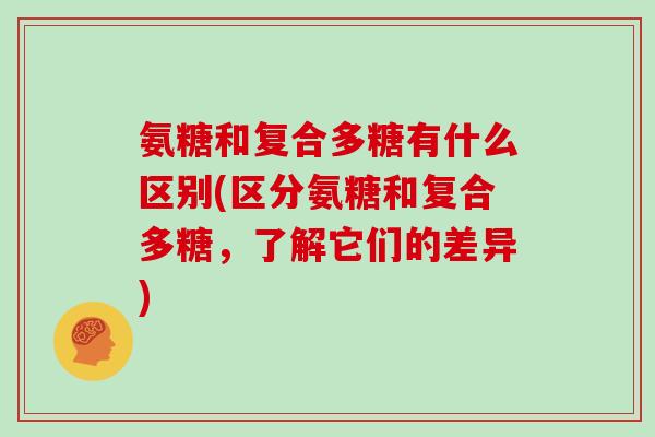 氨糖和复合多糖有什么区别(区分氨糖和复合多糖,了解它们的差异) 氨糖和复合多糖有什么区别(区分氨糖和复合多糖,了解它们的差异)