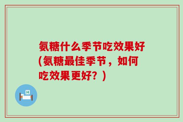 氨糖什么季节吃效果好(氨糖佳季节,如何吃效果更好?) 氨糖什么季节吃效果好(氨糖佳季节,如何吃效果更好?)
