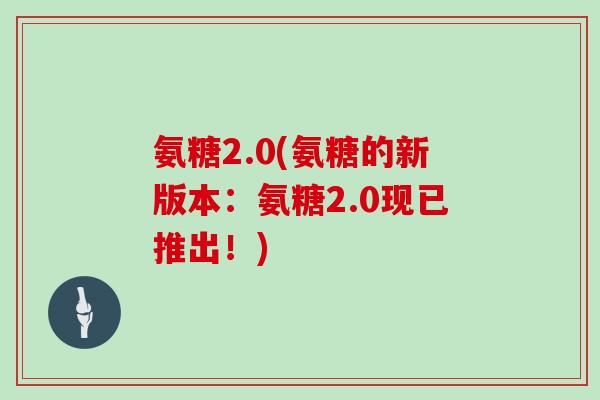 氨糖2.0(氨糖的新版本：氨糖2.0现已推出！)