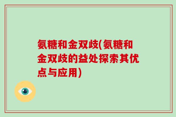 氨糖和金双歧(氨糖和金双歧的益处探索其优点与应用) 氨糖和金双歧(氨糖和金双歧的益处探索其优点与应用)