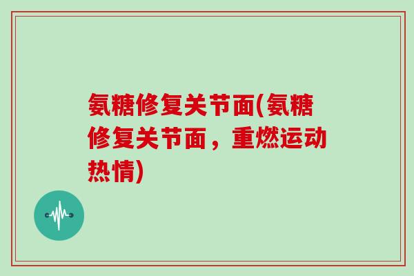 氨糖修复关节面(氨糖修复关节面,重燃运动热情) 氨糖修复关节面(氨糖修复关节面,重燃运动热情)