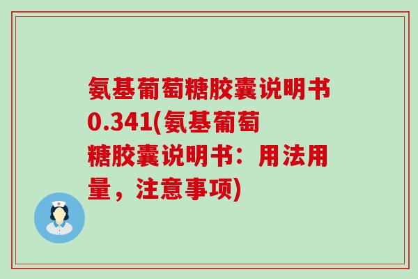 氨基葡萄糖胶囊说明书0.341(氨基葡萄糖胶囊说明书：用法用量，注意事项)