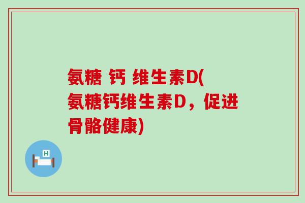 氨糖 钙 维生素D(氨糖钙维生素D，促进骨骼健康)