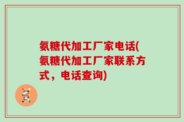 氨糖代加工厂家电话(氨糖代加工厂家联系方式，电话查询)