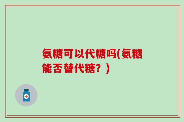 氨糖可以代糖吗(氨糖能否替代糖?) 氨糖可以代糖吗(氨糖能否替代糖?)