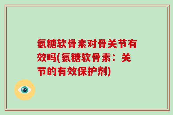 氨糖软骨素对骨关节有效吗(氨糖软骨素:关节的有效保护剂) 氨糖软骨素对骨关节有效吗(氨糖软骨素:关节的有效保护剂)