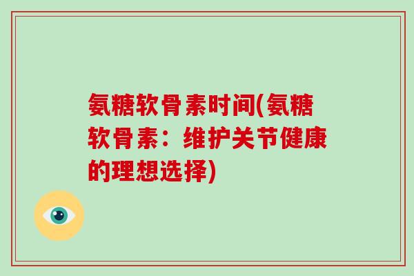 氨糖软骨素时间(氨糖软骨素:维护关节健康的理想选择) 氨糖软骨素时间(氨糖软骨素:维护关节健康的理想选择)