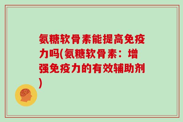 氨糖软骨素能提高吗(氨糖软骨素：增强的有效辅助剂)