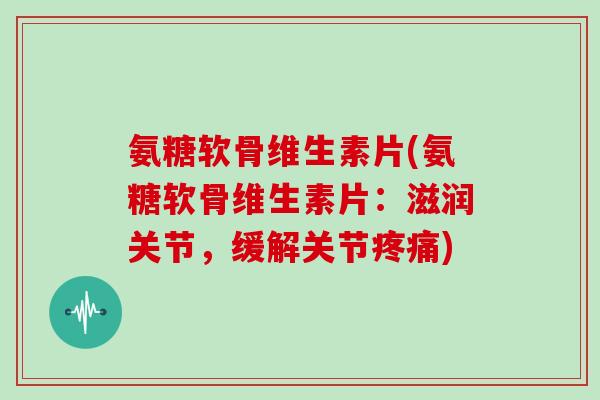 氨糖软骨维生素片(氨糖软骨维生素片:滋润关节,缓解关节) 氨糖软骨维生素片(氨糖软骨维生素片:滋润关节,缓解关节)