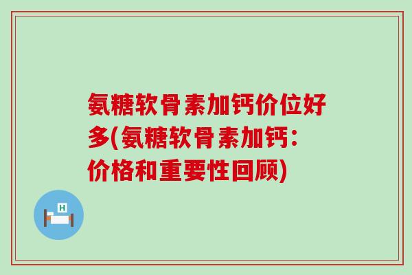 氨糖软骨素加钙价位好多(氨糖软骨素加钙：价格和重要性回顾)