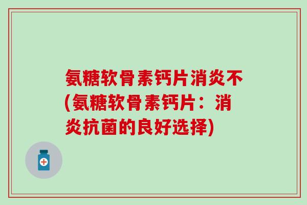 氨糖软骨素钙片不(氨糖软骨素钙片:的良好选择) 氨糖软骨素钙片不(氨糖软骨素钙片:的良好选择)
