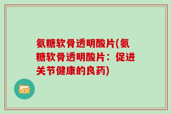 氨糖软骨透明酸片(氨糖软骨透明酸片:促进关节健康的良药) 氨糖软骨透明酸片(氨糖软骨透明酸片:促进关节健康的良药)