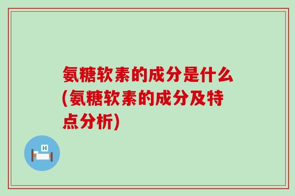 氨糖软素的成分是什么(氨糖软素的成分及特点分析) 氨糖软素的成分是什么(氨糖软素的成分及特点分析)