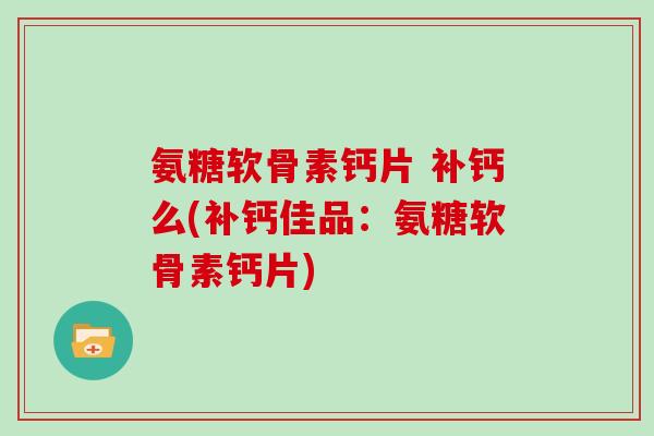 氨糖软骨素钙片 补钙么(补钙佳品:氨糖软骨素钙片) 氨糖软骨素钙片 补钙么(补钙佳品:氨糖软骨素钙片)