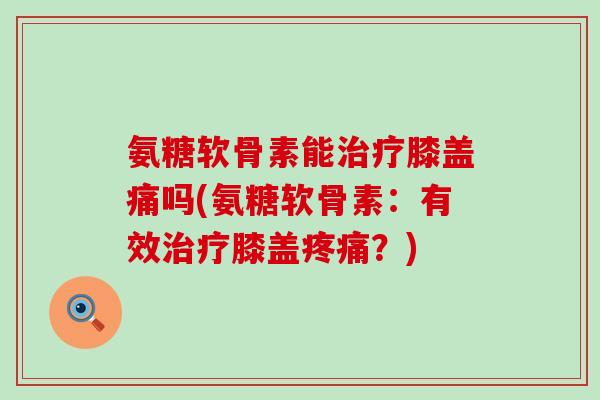 氨糖软骨素能膝盖痛吗(氨糖软骨素:有效膝盖?) 氨糖软骨素能膝盖痛吗(氨糖软骨素:有效膝盖?)