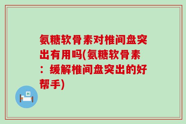 氨糖软骨素对椎间盘突出有用吗(氨糖软骨素:缓解椎间盘突出的好帮手) 氨糖软骨素对椎间盘突出有用吗(氨糖软骨素:缓解椎间盘突出的好帮手)