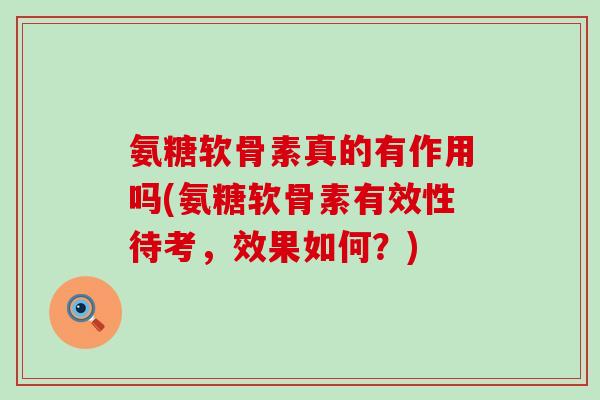 氨糖软骨素真的有作用吗(氨糖软骨素有效性待考,效果如何?) 氨糖软骨素真的有作用吗(氨糖软骨素有效性待考,效果如何?)
