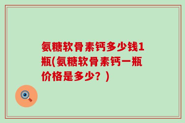 氨糖软骨素钙多少钱1瓶(氨糖软骨素钙一瓶价格是多少?) 氨糖软骨素钙多少钱1瓶(氨糖软骨素钙一瓶价格是多少?)