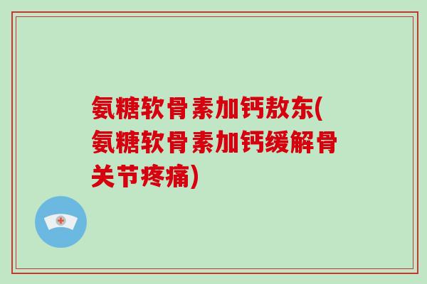 氨糖软骨素加钙敖东(氨糖软骨素加钙缓解骨关节) 氨糖软骨素加钙敖东(氨糖软骨素加钙缓解骨关节)