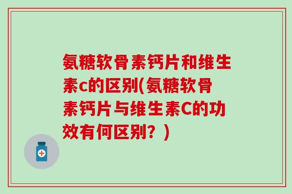 氨糖软骨素钙片和维生素c的区别(氨糖软骨素钙片与维生素C的功效有何区别?) 氨糖软骨素钙片和维生素c的区别(氨糖软骨素钙片与维生素C的功效有何区别?)