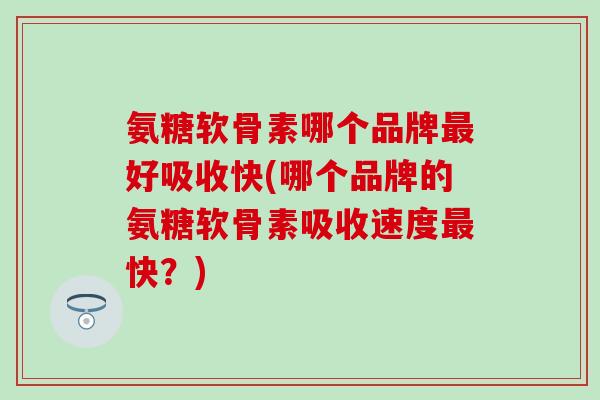 氨糖软骨素哪个品牌好吸收快(哪个品牌的氨糖软骨素吸收速度快?) 氨糖软骨素哪个品牌好吸收快(哪个品牌的氨糖软骨素吸收速度快?)