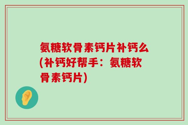 氨糖软骨素钙片补钙么(补钙好帮手:氨糖软骨素钙片) 氨糖软骨素钙片补钙么(补钙好帮手:氨糖软骨素钙片)