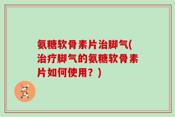 氨糖软骨素片脚气(脚气的氨糖软骨素片如何使用?) 氨糖软骨素片脚气(脚气的氨糖软骨素片如何使用?)