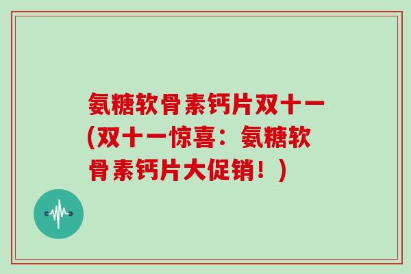 氨糖软骨素钙片双十一(双十一惊喜:氨糖软骨素钙片大促销!) 氨糖软骨素钙片双十一(双十一惊喜:氨糖软骨素钙片大促销!)