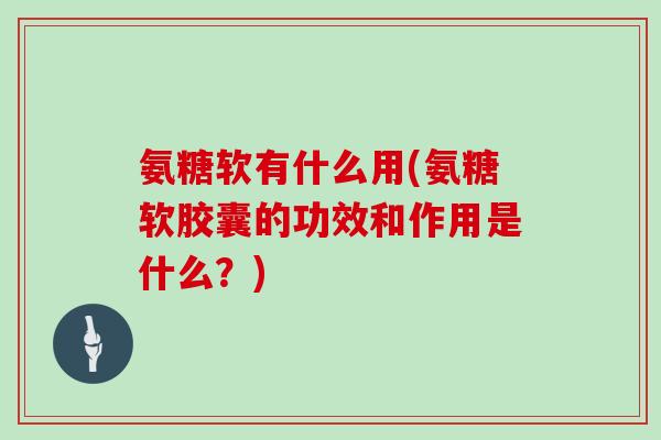 氨糖软有什么用(氨糖软胶囊的功效和作用是什么?) 氨糖软有什么用(氨糖软胶囊的功效和作用是什么?)