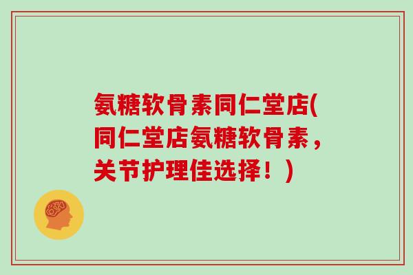 氨糖软骨素同仁堂店(同仁堂店氨糖软骨素,关节护理佳选择!) 氨糖软骨素同仁堂店(同仁堂店氨糖软骨素,关节护理佳选择!)