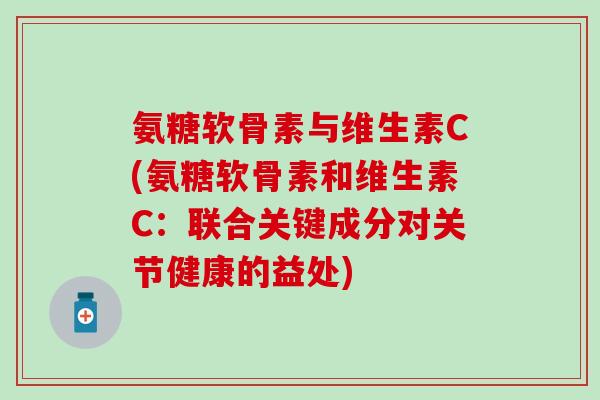 氨糖软骨素与维生素C(氨糖软骨素和维生素C:联合关键成分对关节健康的益处) 氨糖软骨素与维生素C(氨糖软骨素和维生素C:联合关键成分对关节健康的益处)