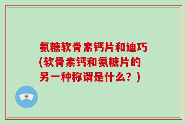 氨糖软骨素钙片和迪巧(软骨素钙和氨糖片的另一种称谓是什么?) 氨糖软骨素钙片和迪巧(软骨素钙和氨糖片的另一种称谓是什么?)