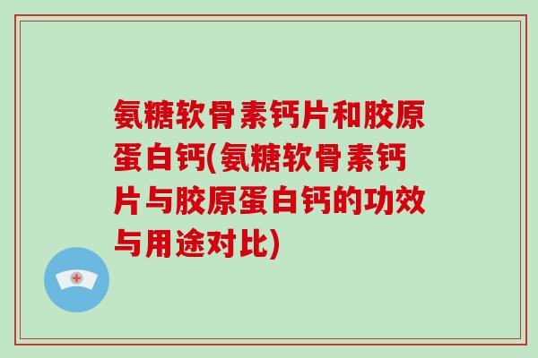 氨糖软骨素钙片和胶原蛋白钙(氨糖软骨素钙片与胶原蛋白钙的功效与用途对比) 氨糖软骨素钙片和胶原蛋白钙(氨糖软骨素钙片与胶原蛋白钙的功效与用途对比)