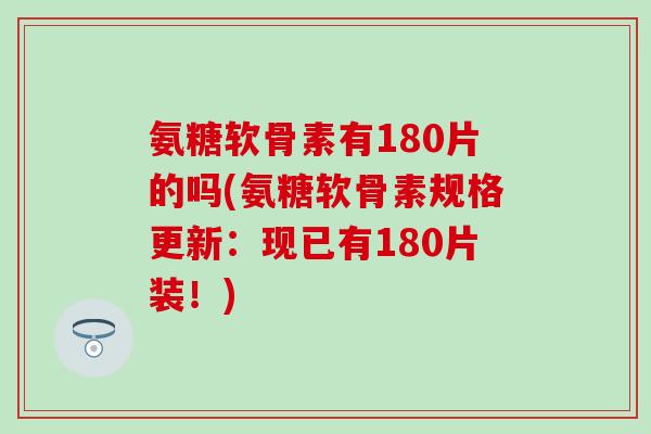 氨糖软骨素有180片的吗(氨糖软骨素规格更新:现已有180片装!) 氨糖软骨素有180片的吗(氨糖软骨素规格更新:现已有180片装!)