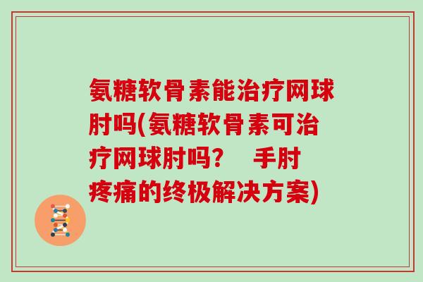 氨糖软骨素能网球肘吗(氨糖软骨素可网球肘吗？  手肘的终极解决方案)