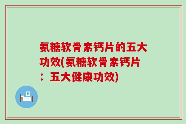 氨糖软骨素钙片的五大功效(氨糖软骨素钙片:五大健康功效) 氨糖软骨素钙片的五大功效(氨糖软骨素钙片:五大健康功效)