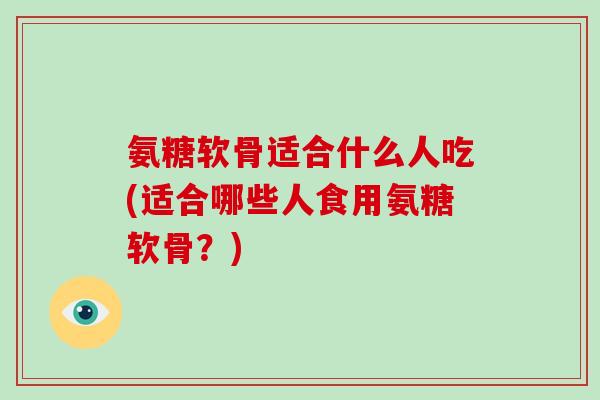 氨糖软骨适合什么人吃(适合哪些人食用氨糖软骨?) 氨糖软骨适合什么人吃(适合哪些人食用氨糖软骨?)