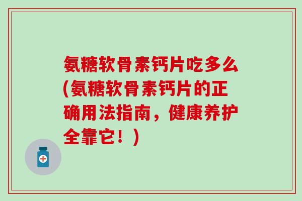 氨糖软骨素钙片吃多么(氨糖软骨素钙片的正确用法指南,健康养护全靠它!) 氨糖软骨素钙片吃多么(氨糖软骨素钙片的正确用法指南,健康养护全靠它!)