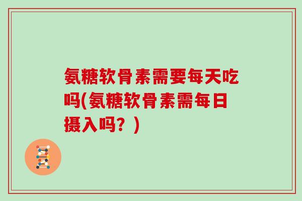 氨糖软骨素需要每天吃吗(氨糖软骨素需每日摄入吗?) 氨糖软骨素需要每天吃吗(氨糖软骨素需每日摄入吗?)