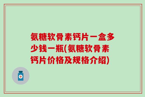 氨糖软骨素钙片一盒多少钱一瓶(氨糖软骨素钙片价格及规格介绍) 氨糖软骨素钙片一盒多少钱一瓶(氨糖软骨素钙片价格及规格介绍)