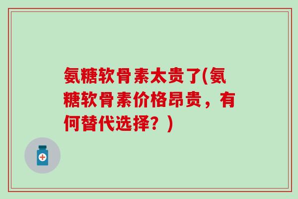 氨糖软骨素太贵了(氨糖软骨素价格昂贵，有何替代选择？)