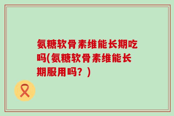 氨糖软骨素维能长期吃吗(氨糖软骨素维能长期服用吗?) 氨糖软骨素维能长期吃吗(氨糖软骨素维能长期服用吗?)